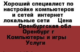 Хороший специалист по настройке компьютеров и сетей (интернет, локальные сети) › Цена ­ 500 - Оренбургская обл., Оренбург г. Компьютеры и игры » Услуги   